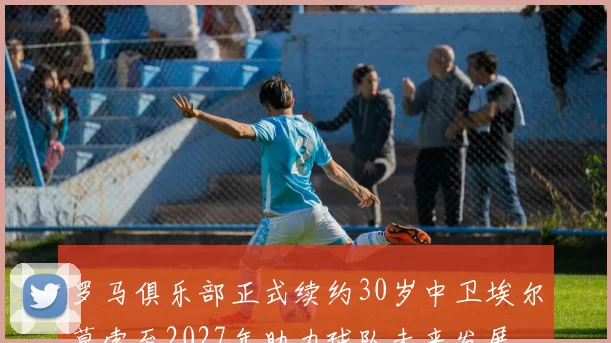 罗马俱乐部正式续约30岁中卫埃尔莫索至2027年助力球队未来发展
