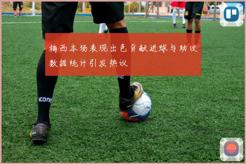 梅西本场表现出色贡献进球与助攻数据统计引发热议