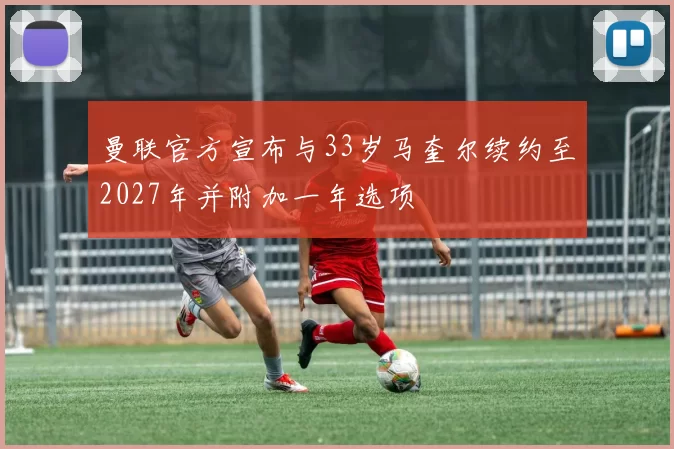 曼联官方宣布与33岁马奎尔续约至2027年并附加一年选项