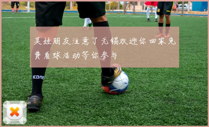 吴姓朋友注意了无锡欢迎你回家免费看球活动等你参与