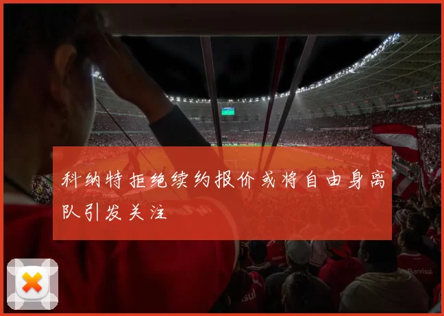 科纳特拒绝续约报价或将自由身离队引发关注