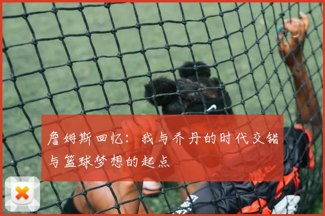 詹姆斯回忆：我与乔丹的时代交错与篮球梦想的起点