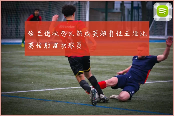 哈兰德状态火热成英超首位五场比赛传射建功球员