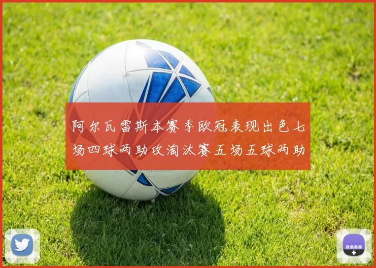 阿尔瓦雷斯本赛季欧冠表现出色七场四球两助攻淘汰赛五场五球两助攻