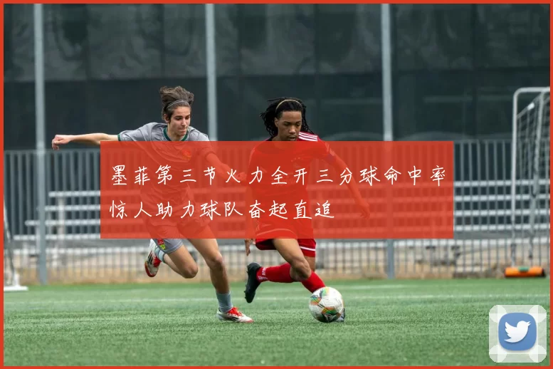 墨菲第三节火力全开三分球命中率惊人助力球队奋起直追