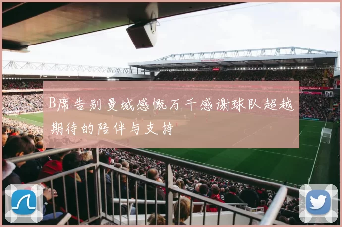 B席告别曼城感慨万千感谢球队超越期待的陪伴与支持