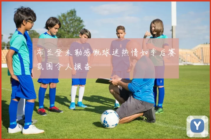 布兰登米勒感慨球迷热情如季后赛氛围令人振奋