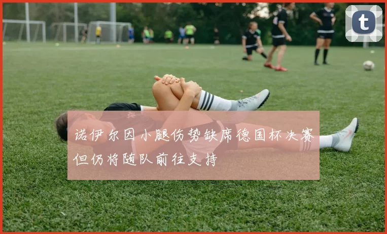 诺伊尔因小腿伤势缺席德国杯决赛但仍将随队前往支持