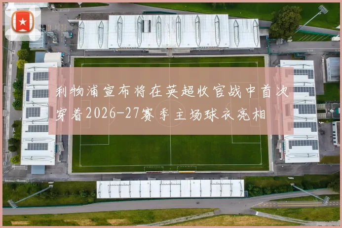 利物浦宣布将在英超收官战中首次穿着2026-27赛季主场球衣亮相