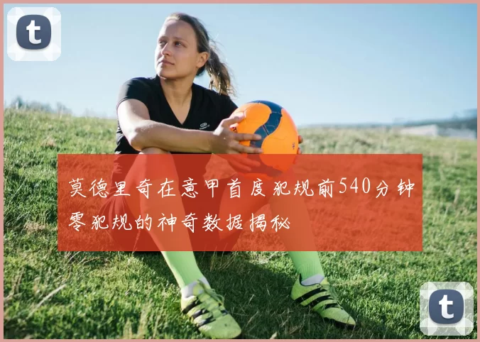 莫德里奇在意甲首度犯规前540分钟零犯规的神奇数据揭秘