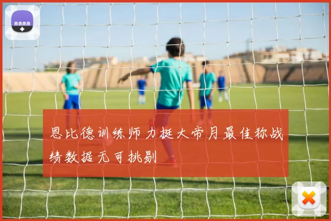 恩比德训练师力挺大帝月最佳称战绩数据无可挑剔