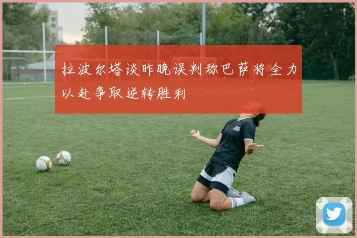 拉波尔塔谈昨晚误判称巴萨将全力以赴争取逆转胜利