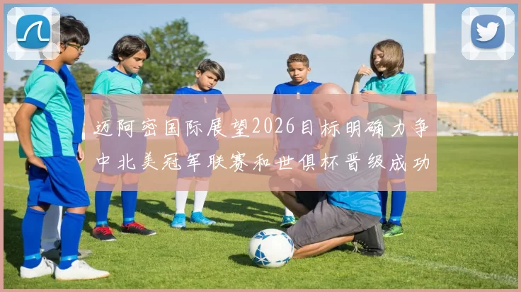 迈阿密国际展望2026目标明确力争中北美冠军联赛和世俱杯晋级成功