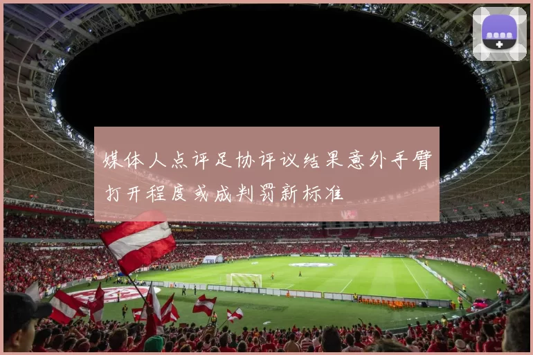 媒体人点评足协评议结果意外手臂打开程度或成判罚新标准