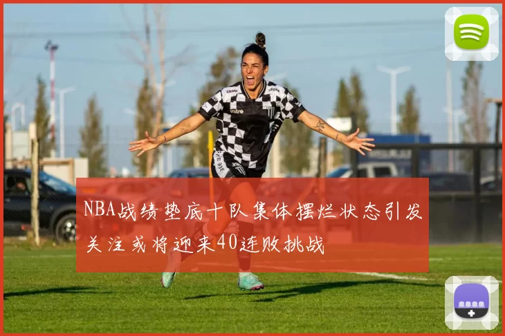 NBA战绩垫底十队集体摆烂状态引发关注或将迎来40连败挑战