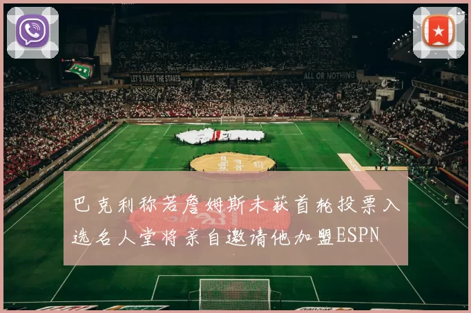 巴克利称若詹姆斯未获首轮投票入选名人堂将亲自邀请他加盟ESPN