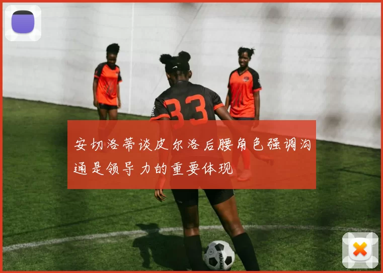 安切洛蒂谈皮尔洛后腰角色强调沟通是领导力的重要体现