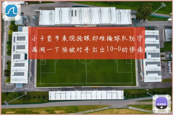 小卡首节表现抢眼却难掩球队防守漏洞一下场被对手打出10-0的惨痛局面
