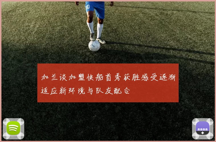 加兰谈加盟快船首秀获胜感受逐渐适应新环境与队友配合