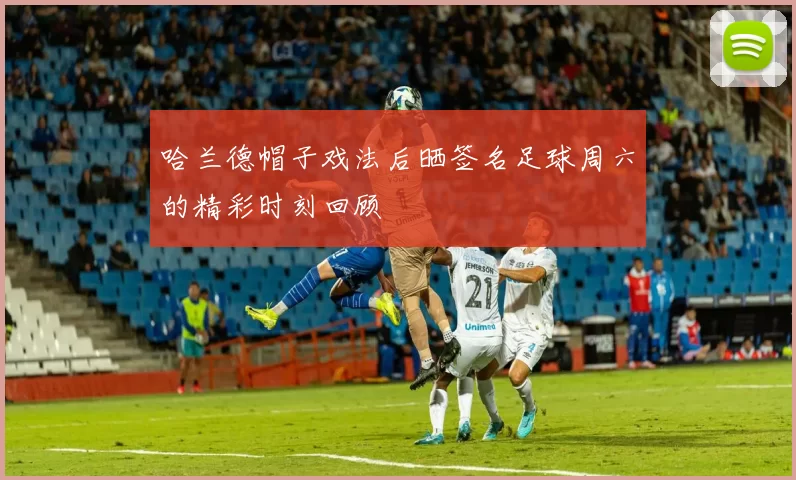 哈兰德帽子戏法后晒签名足球周六的精彩时刻回顾