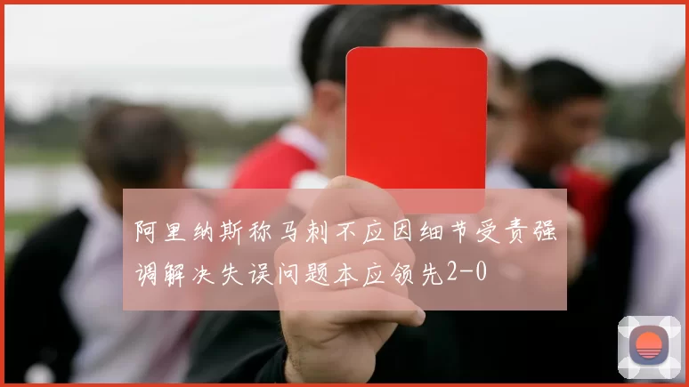 阿里纳斯称马刺不应因细节受责强调解决失误问题本应领先2-0