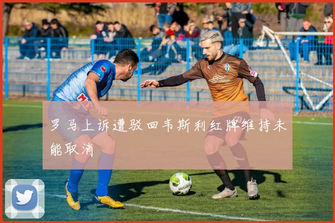 罗马上诉遭驳回韦斯利红牌维持未能取消