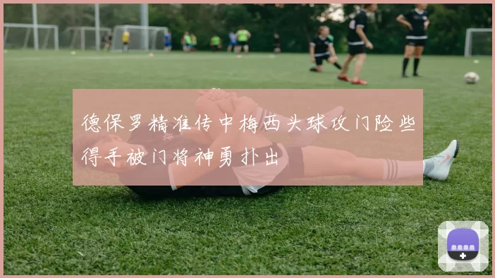 德保罗精准传中梅西头球攻门险些得手被门将神勇扑出