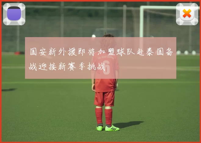 国安新外援即将加盟球队赴泰国备战迎接新赛季挑战