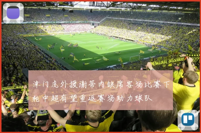 津门虎外援谢蒂内缺席客场比赛下轮中超有望重返赛场助力球队