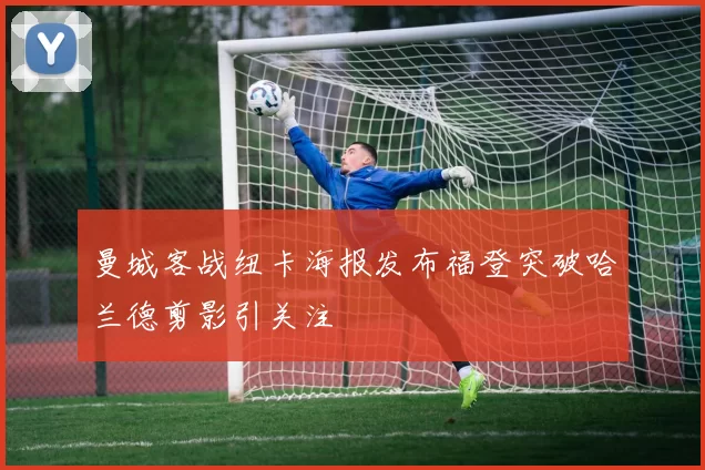 曼城客战纽卡海报发布福登突破哈兰德剪影引关注