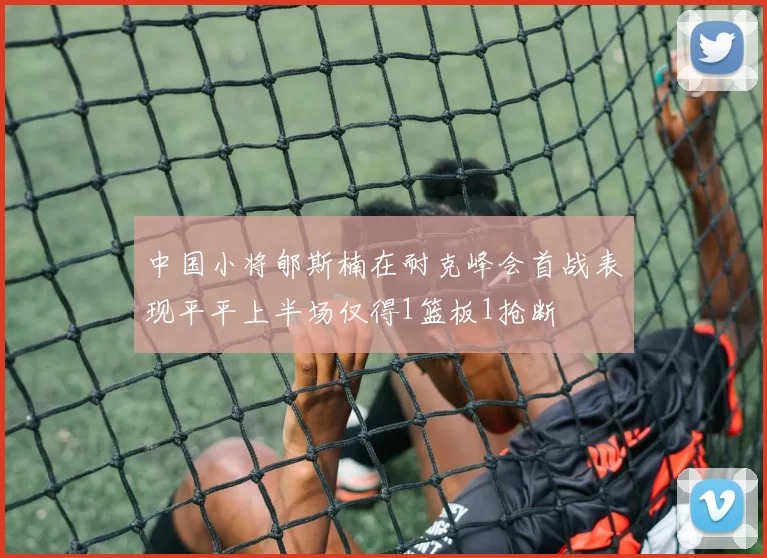 中国小将郇斯楠在耐克峰会首战表现平平上半场仅得1篮板1抢断